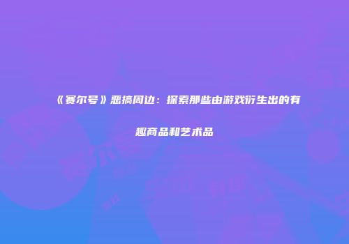 《赛尔号》恶搞周边：探索那些由游戏衍生出的有趣商品和艺术品
