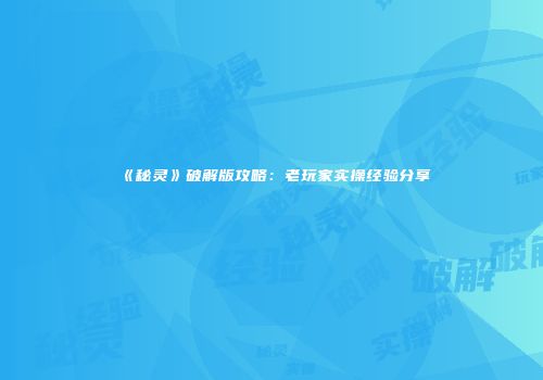 《秘灵》破解版攻略：老玩家实操经验分享