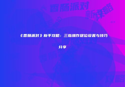 《香肠派对》新手攻略：三指操作键位设置与技巧分享