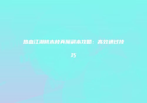 热血江湖桃木枝真魔副本攻略：高效通过技巧