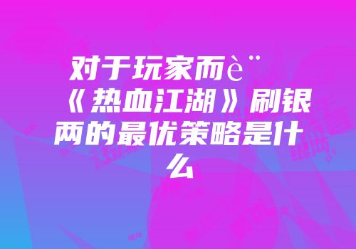 对于玩家而言《热血江湖》刷银两的最优策略是什么