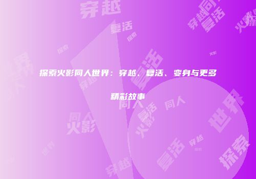 探索火影同人世界：穿越、复活、变身与更多精彩故事