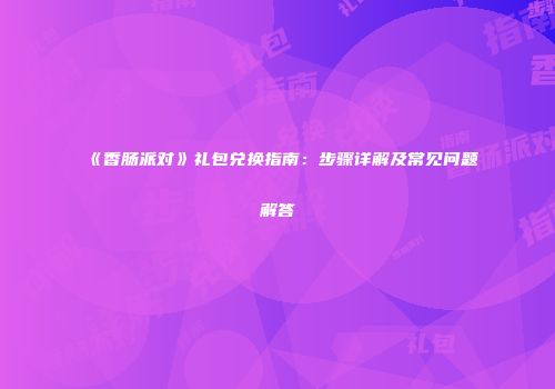 《香肠派对》礼包兑换指南：步骤详解及常见问题解答