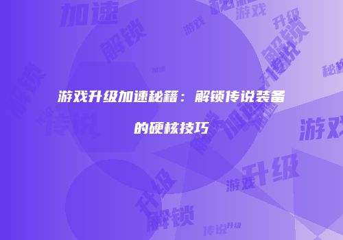 游戏升级加速秘籍：解锁传说装备的硬核技巧
