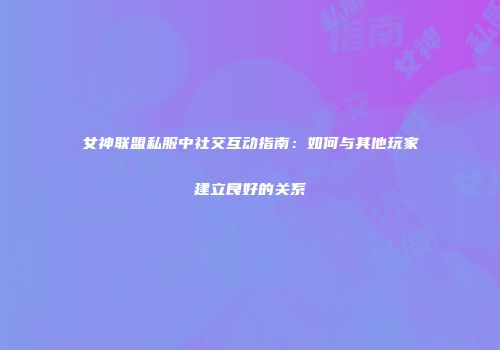 女神联盟私服中社交互动指南：如何与其他玩家建立良好的关系