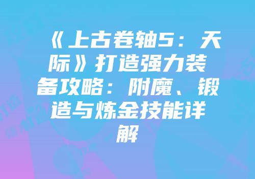 《上古卷轴5：天际》打造强力装备攻略：附魔、锻造与炼金技能详解