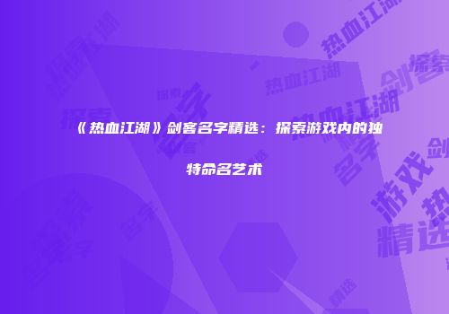 《热血江湖》剑客名字精选：探索游戏内的独特命名艺术