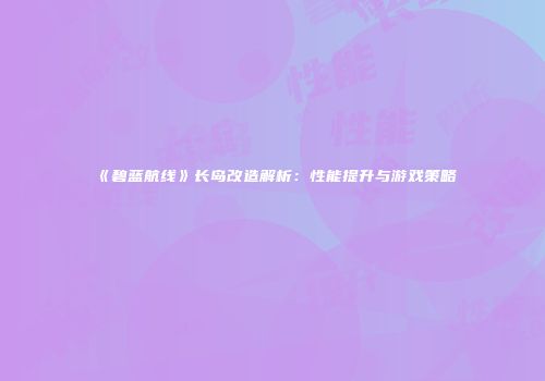 《碧蓝航线》长岛改造解析：性能提升与游戏策略