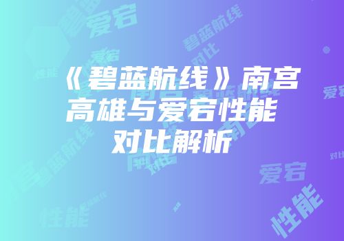 《碧蓝航线》南宫高雄与爱宕性能对比解析