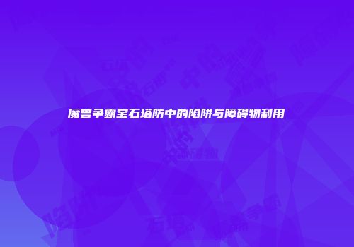 魔兽争霸宝石塔防中的陷阱与障碍物利用