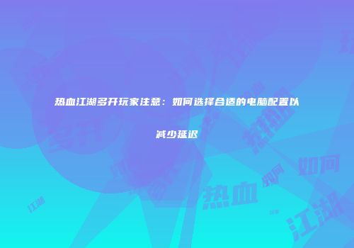 热血江湖多开玩家注意：如何选择合适的电脑配置以减少延迟