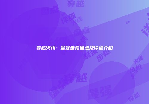 穿越火线：最强步枪盘点及详细介绍