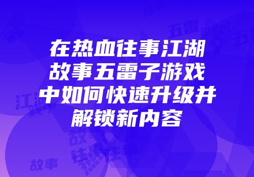 在热血往事江湖故事五雷子游戏中如何快速升级并解锁新内容