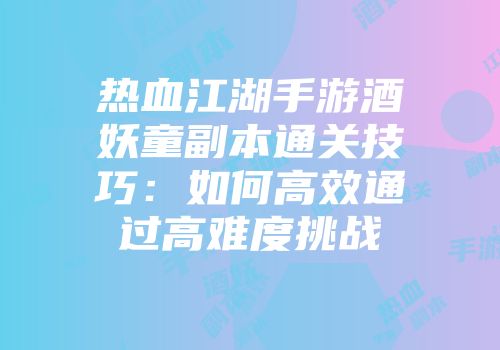 热血江湖手游酒妖童副本通关技巧：如何高效通过高难度挑战