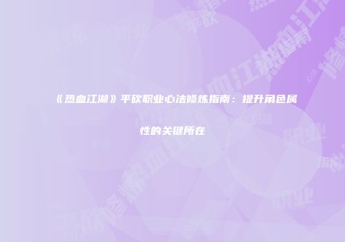 《热血江湖》平砍职业心法修炼指南：提升角色属性的关键所在