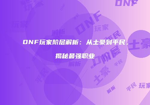 DNF玩家阶层解析：从土豪到平民，揭秘最强职业