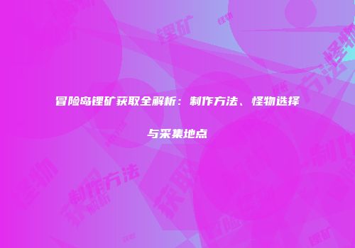 冒险岛锂矿获取全解析：制作方法、怪物选择与采集地点