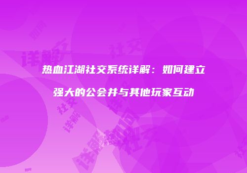 热血江湖社交系统详解：如何建立强大的公会并与其他玩家互动