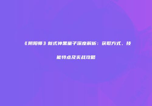《阴阳师》新式神黑童子深度解析：获取方式、技能特点及实战攻略