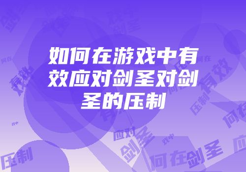 如何在游戏中有效应对剑圣对剑圣的压制