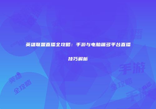 英雄联盟直播全攻略：手游与电脑端多平台直播技巧解析