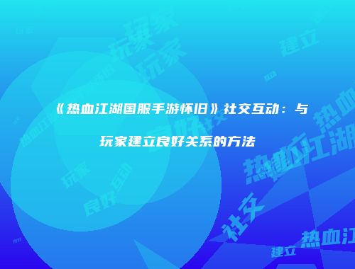 《热血江湖国服手游怀旧》社交互动：与玩家建立良好关系的方法