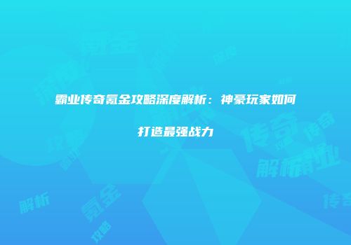 霸业传奇氪金攻略深度解析：神豪玩家如何打造最强战力