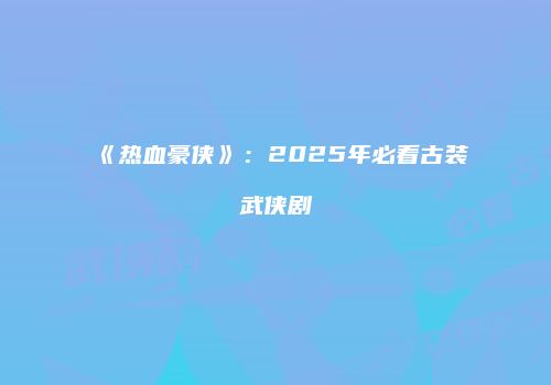 《热血豪侠》：2025年必看古装武侠剧