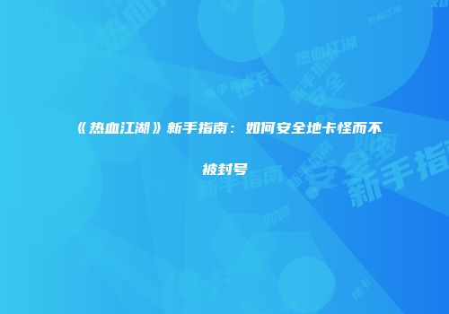《热血江湖》新手指南：如何安全地卡怪而不被封号