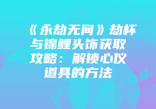 《永劫无间》劫杯与锦鲤头饰获取攻略：解锁心仪道具的方法