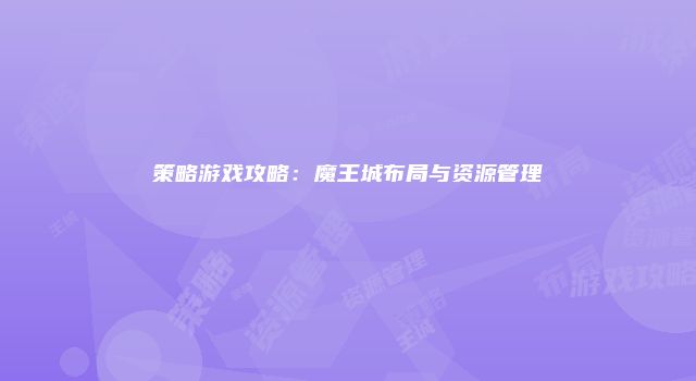 策略游戏攻略：魔王城布局与资源管理