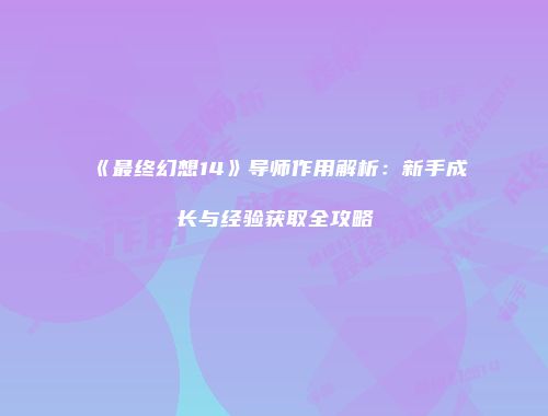 《最终幻想14》导师作用解析：新手成长与经验获取全攻略