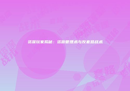 资深玩家揭秘：资源管理术与反套路战术