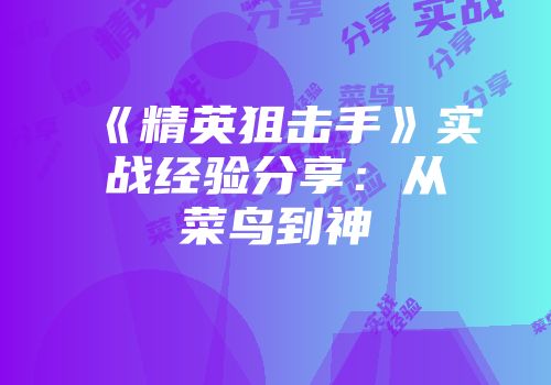 《精英狙击手》实战经验分享：从菜鸟到神