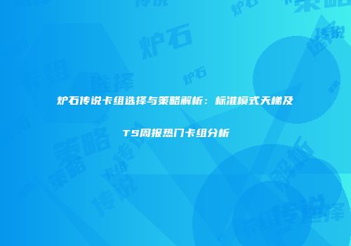 炉石传说卡组选择与策略解析：标准模式天梯及TS周报热门卡组分析