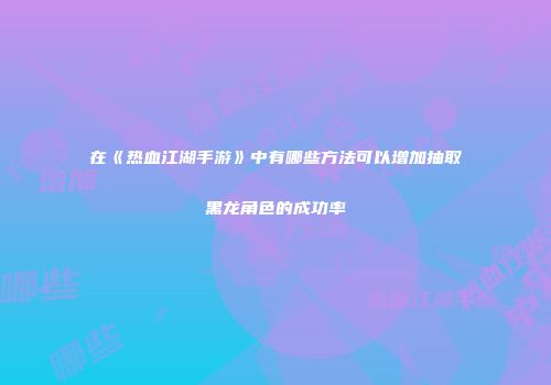 在《热血江湖手游》中有哪些方法可以增加抽取黑龙角色的成功率