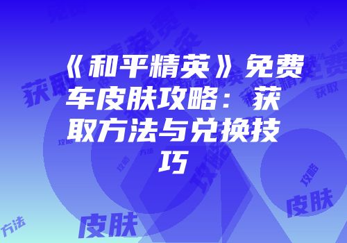 《和平精英》免费车皮肤攻略：获取方法与兑换技巧