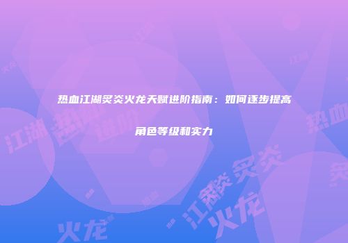 热血江湖炙炎火龙天赋进阶指南：如何逐步提高角色等级和实力