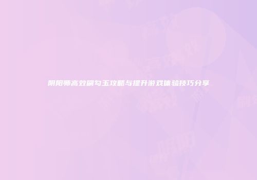 阴阳师高效刷勾玉攻略与提升游戏体验技巧分享
