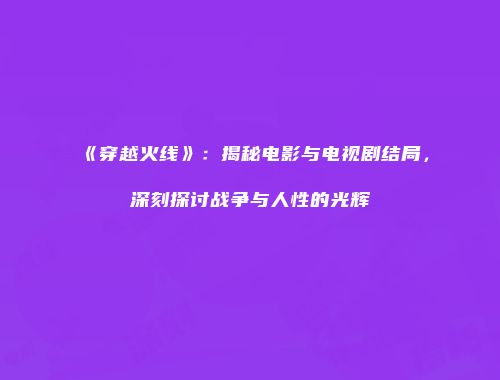 《穿越火线》：揭秘电影与电视剧结局，深刻探讨战争与人性的光辉