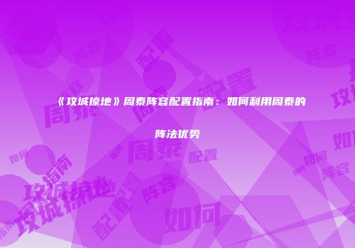 《攻城掠地》周泰阵容配置指南:如何利用周泰的阵法优势
