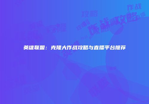 英雄联盟：克隆大作战攻略与直播平台推荐