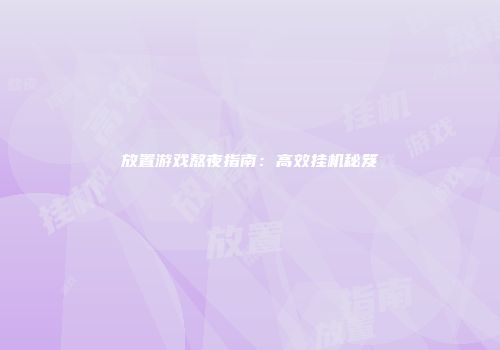 放置游戏熬夜指南：高效挂机秘笈