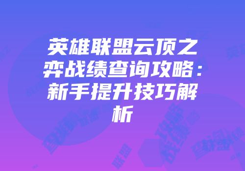 英雄联盟云顶之弈战绩查询攻略：新手提升技巧解析