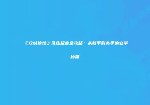 《攻城掠地》洗练极套全攻略：从新手到高手的必学秘籍