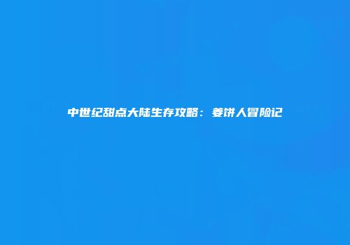中世纪甜点大陆生存攻略：姜饼人冒险记