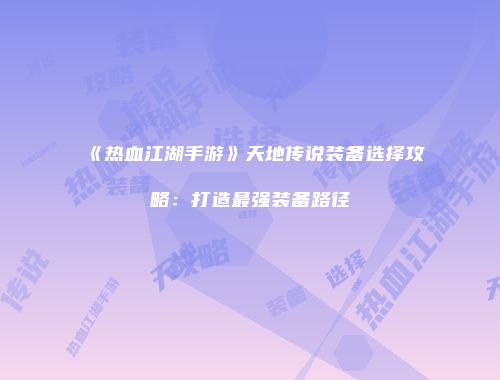 《热血江湖手游》天地传说装备选择攻略：打造最强装备路径