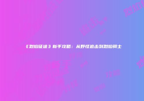 《烈焰征途》新手攻略：从野怪追击到烈焰骑士