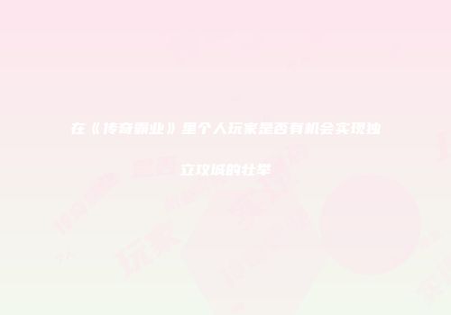 在《传奇霸业》里个人玩家是否有机会实现独立攻城的壮举