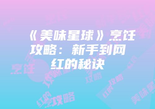 《美味星球》烹饪攻略：新手到网红的秘诀